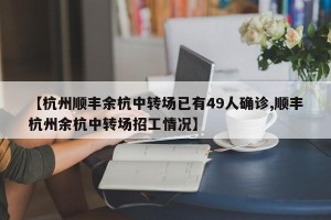 【杭州顺丰余杭中转场已有49人确诊,顺丰杭州余杭中转场招工情况】