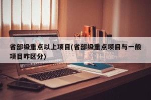 省部级重点以上项目(省部级重点项目与一般项目咋区分)