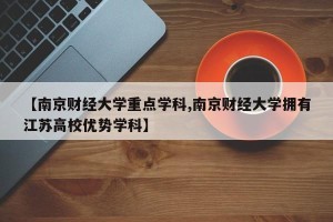 【南京财经大学重点学科,南京财经大学拥有江苏高校优势学科】