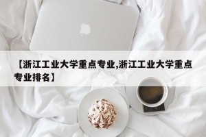 【浙江工业大学重点专业,浙江工业大学重点专业排名】
