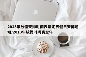 2013年放假安排时间表法定节假日安排通知/2013年放假时间表全年