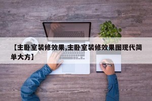 【主卧室装修效果,主卧室装修效果图现代简单大方】