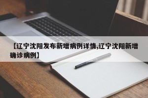 【辽宁沈阳发布新增病例详情,辽宁沈阳新增确诊病例】