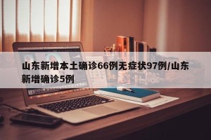 山东新增本土确诊66例无症状97例/山东新增确诊5例