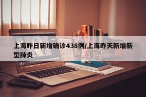 上海昨日新增确诊438例/上海昨天新增新型肺炎