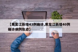 【黑龙江新增43例确诊,黑龙江新增40例确诊病例轨迹】