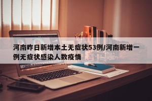 河南昨日新增本土无症状53例/河南新增一例无症状感染人数疫情