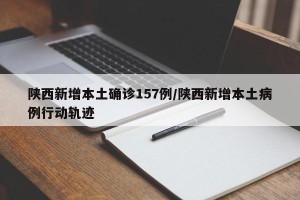 陕西新增本土确诊157例/陕西新增本土病例行动轨迹