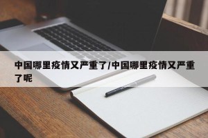 中国哪里疫情又严重了/中国哪里疫情又严重了呢