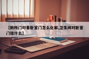 【厕所门对着卧室门怎么化解,卫生间对卧室门挂什么】