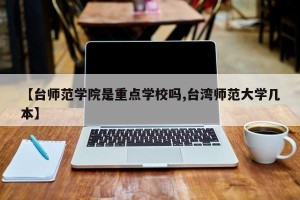 【台师范学院是重点学校吗,台湾师范大学几本】