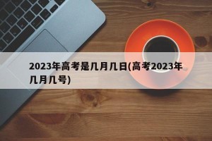 2023年高考是几月几日(高考2023年几月几号)