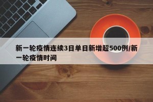 新一轮疫情连续3日单日新增超500例/新一轮疫情时间