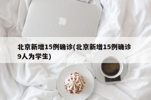 北京新增15例确诊(北京新增15例确诊 9人为学生)