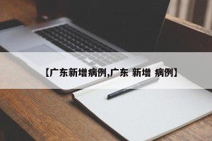 【广东新增病例,广东 新增 病例】