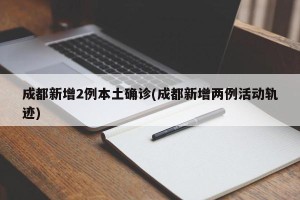成都新增2例本土确诊(成都新增两例活动轨迹)
