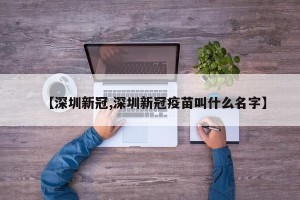 【深圳新冠,深圳新冠疫苗叫什么名字】