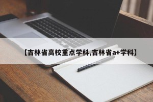 【吉林省高校重点学科,吉林省a+学科】