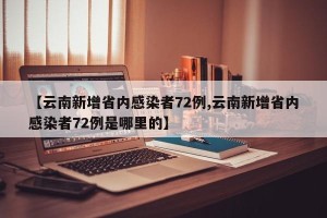 【云南新增省内感染者72例,云南新增省内感染者72例是哪里的】