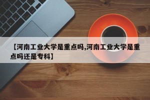 【河南工业大学是重点吗,河南工业大学是重点吗还是专科】