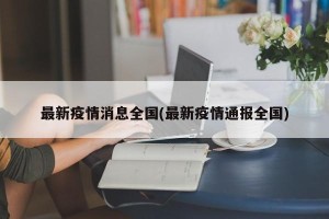 最新疫情消息全国(最新疫情通报全国)