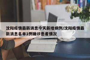 沈阳疫情最新消息今天新增病例/沈阳疫情最新消息名单1例确诊患者情况