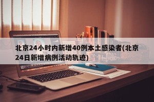 北京24小时内新增40例本土感染者(北京24日新增病例活动轨迹)