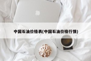 中国石油价格表(中国石油价格行情)