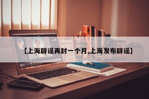 【上海辟谣再封一个月,上海发布辟谣】