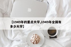 【1949年的重点大学,1949年全国有多少大学】