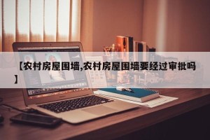 【农村房屋围墙,农村房屋围墙要经过审批吗】