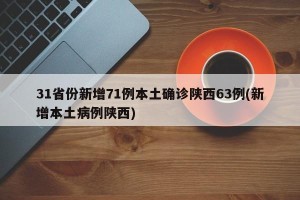 31省份新增71例本土确诊陕西63例(新增本土病例陕西)
