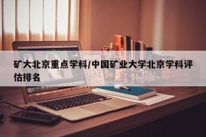矿大北京重点学科/中国矿业大学北京学科评估排名
