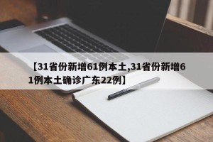 【31省份新增61例本土,31省份新增61例本土确诊广东22例】