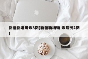 新疆新增确诊3例(新疆新增确 诊病例2例)