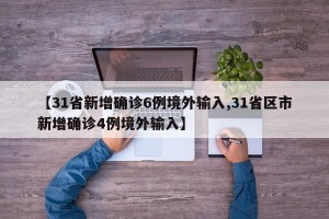 【31省新增确诊6例境外输入,31省区市新增确诊4例境外输入】