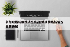 新加坡最新疫情消息/新加坡疫情最新情况 最新进展