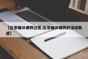 【北京确诊病例过百,北京确诊病例的活动轨迹】
