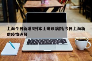 上海今日新增3例本土确诊病例/今日上海新增疫情通报