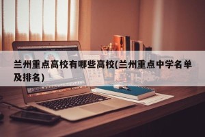 兰州重点高校有哪些高校(兰州重点中学名单及排名)