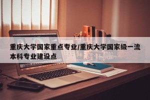 重庆大学国家重点专业/重庆大学国家级一流本科专业建设点