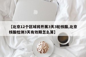 【北京12个区域将开展3天3轮核酸,北京核酸检测3天有效期怎么算】