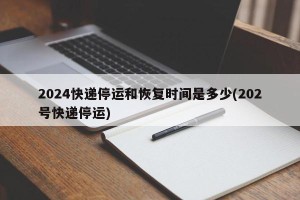 2024快递停运和恢复时间是多少(202号快递停运)
