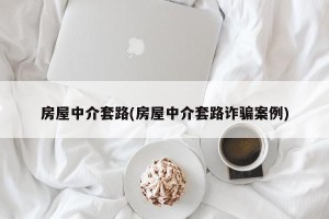 房屋中介套路(房屋中介套路诈骗案例)