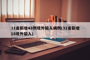 31省新增48例境外输入病例(31省新增18境外输入)