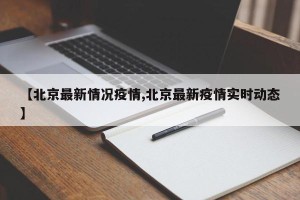 【北京最新情况疫情,北京最新疫情实时动态】