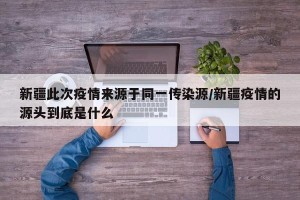 新疆此次疫情来源于同一传染源/新疆疫情的源头到底是什么