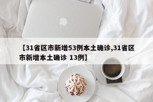 【31省区市新增53例本土确诊,31省区市新增本土确诊 13例】