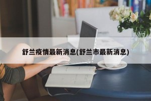 舒兰疫情最新消息(舒兰市最新消息)