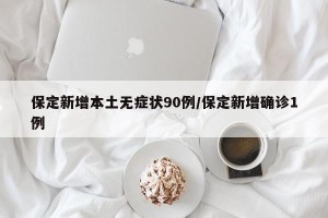 保定新增本土无症状90例/保定新增确诊1例